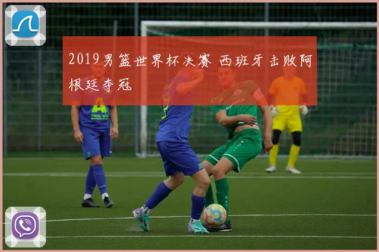 2019男篮世界杯决赛 西班牙击败阿根廷夺冠