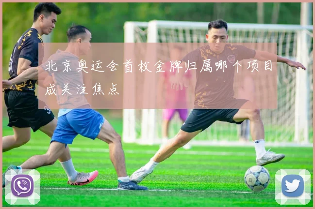 北京奥运会首枚金牌归属哪个项目成关注焦点