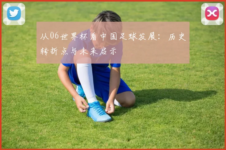 从06世界杯看中国足球发展：历史转折点与未来启示